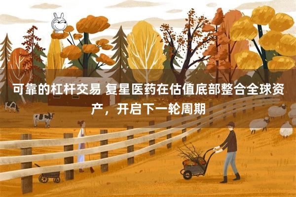 可靠的杠杆交易 复星医药在估值底部整合全球资产，开启下一轮周期