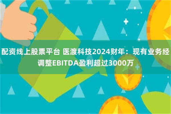 配资线上股票平台 医渡科技2024财年：现有业务经调整EBITDA盈利超过3000万