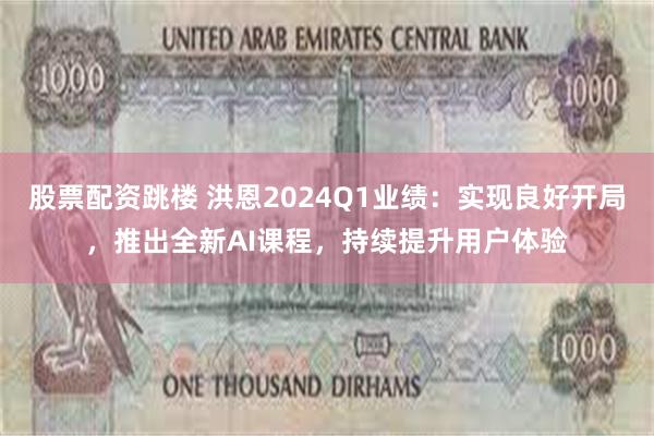 股票配资跳楼 洪恩2024Q1业绩：实现良好开局，推出全新AI课程，持续提升用户体验