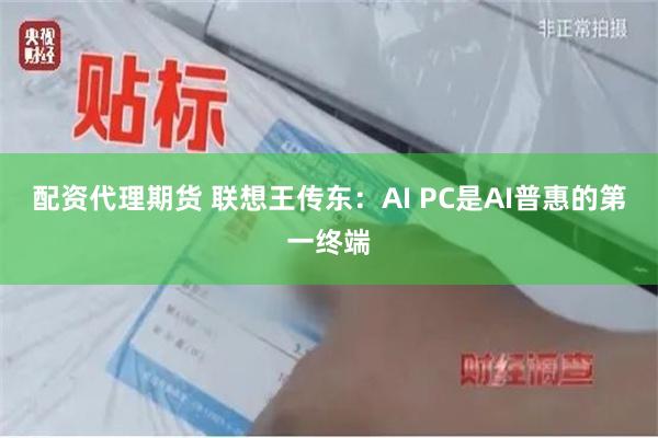 配资代理期货 联想王传东：AI PC是AI普惠的第一终端