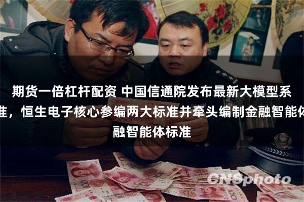 期货一倍杠杆配资 中国信通院发布最新大模型系列标准，恒生电子核心参编两大标准并牵头编制金融智能体标准