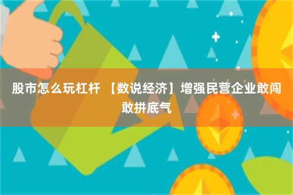 股市怎么玩杠杆 【数说经济】增强民营企业敢闯敢拼底气