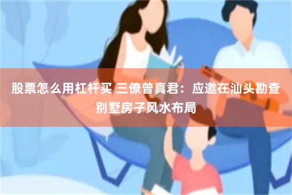 股票怎么用杠杆买 三僚曾真君：应邀在汕头勘查别墅房子风水布局