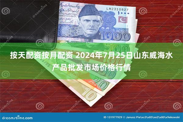 按天配资按月配资 2024年7月25日山东威海水产品批发市场价格行情