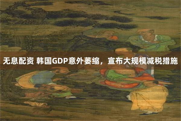 无息配资 韩国GDP意外萎缩，宣布大规模减税措施