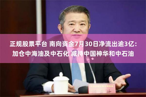 正规股票平台 南向资金7月30日净流出逾3亿：加仓中海油及中石化 减持中国神华和中石油