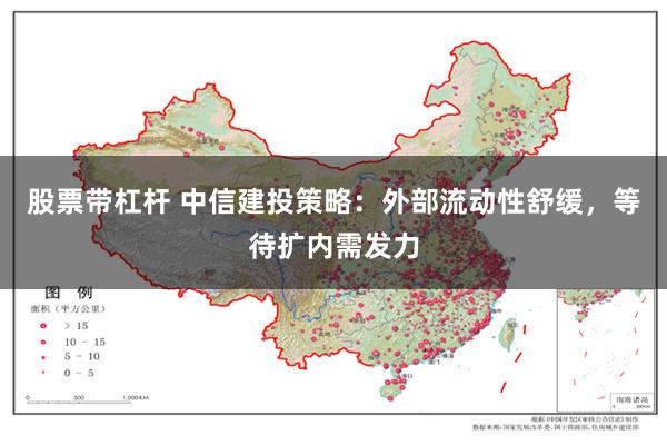 股票带杠杆 中信建投策略：外部流动性舒缓，等待扩内需发力