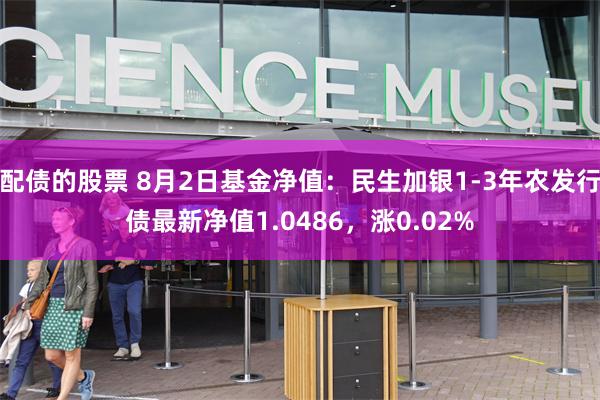 配债的股票 8月2日基金净值：民生加银1-3年农发行债最新净值1.0486，涨0.02%