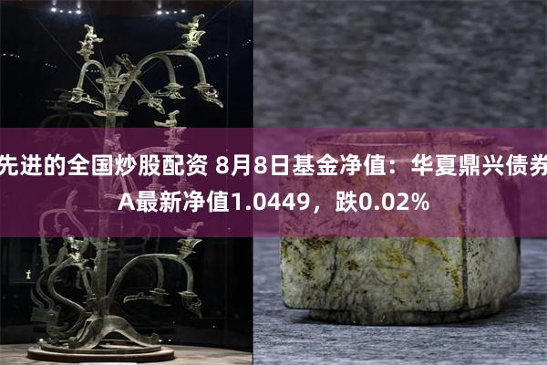 先进的全国炒股配资 8月8日基金净值：华夏鼎兴债券A最新净值1.0449，跌0.02%