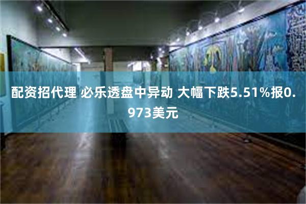 配资招代理 必乐透盘中异动 大幅下跌5.51%报0.973美元