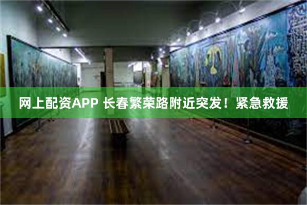 网上配资APP 长春繁荣路附近突发！紧急救援