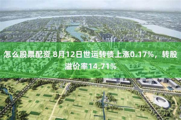 怎么股票配资 8月12日世运转债上涨0.17%，转股溢价率14.71%