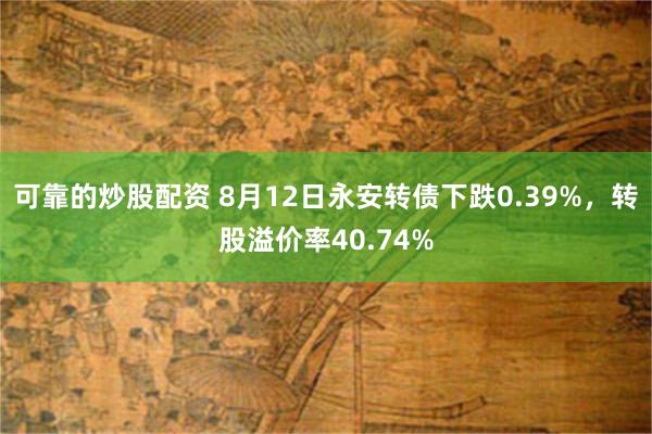 可靠的炒股配资 8月12日永安转债下跌0.39%，转股溢价率40.74%