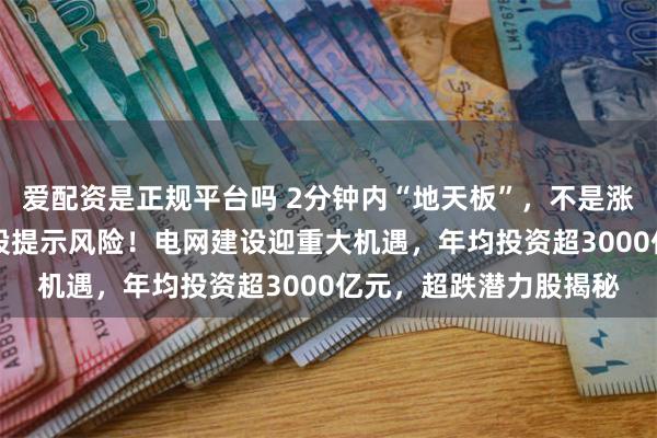 爱配资是正规平台吗 2分钟内“地天板”，不是涨停就跌停，最疯狂ST股提示风险！电网建设迎重大机遇，年均投资超3000亿元，超跌潜力股揭秘