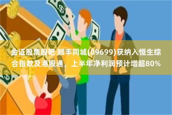 金证股票股吧 顺丰同城(09699)获纳入恒生综合指数及港股通，上半年净利润预计增超80%