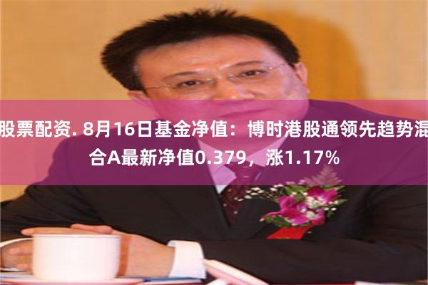 股票配资. 8月16日基金净值：博时港股通领先趋势混合A最新净值0.379，涨1.17%