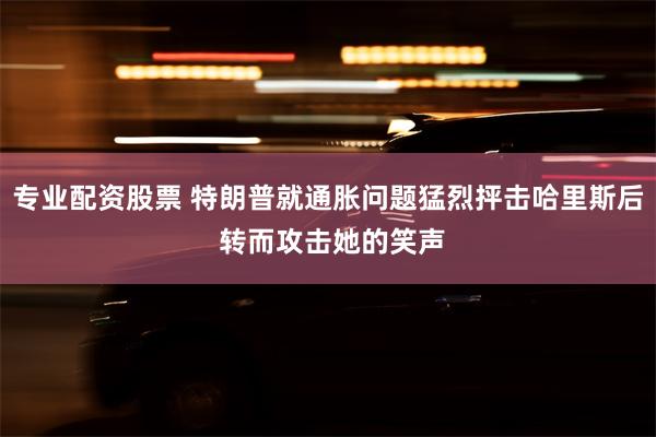 专业配资股票 特朗普就通胀问题猛烈抨击哈里斯后 转而攻击她的笑声