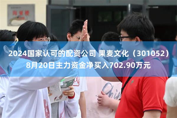 2024国家认可的配资公司 果麦文化（301052）8月20日主力资金净买入702.90万元