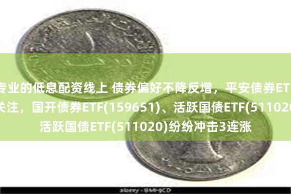 专业的低息配资线上 债券偏好不降反增，平安债券ETF三剑客备受资金关注，国开债券ETF(159651)、活跃国债ETF(511020)纷纷冲击3连涨