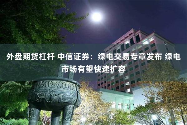 外盘期货杠杆 中信证券：绿电交易专章发布 绿电市场有望快速扩容