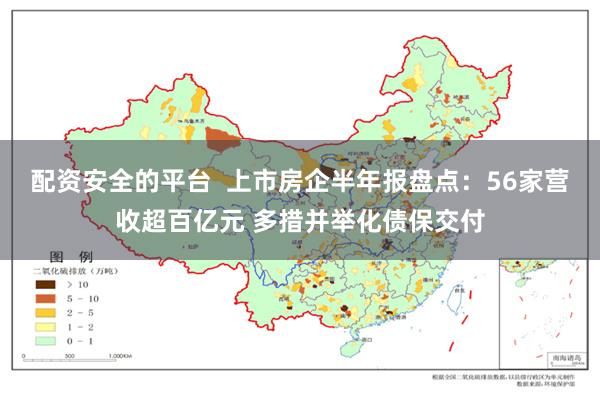 配资安全的平台  上市房企半年报盘点：56家营收超百亿元 多措并举化债保交付