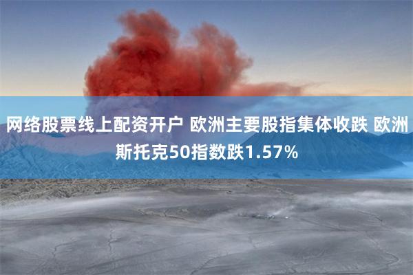 网络股票线上配资开户 欧洲主要股指集体收跌 欧洲斯托克50指数跌1.57%