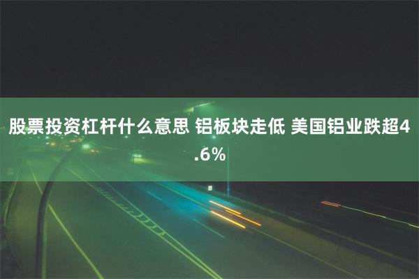 股票投资杠杆什么意思 铝板块走低 美国铝业跌超4.6%