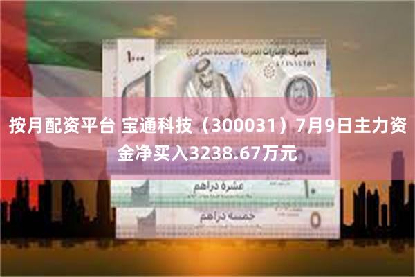 按月配资平台 宝通科技（300031）7月9日主力资金净买入3238.67万元