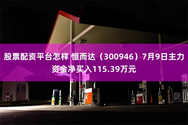 股票配资平台怎样 恒而达（300946）7月9日主力资金净买入115.39万元