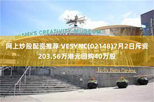 网上炒股配资推荐 VESYNC(02148)7月2日斥资203.56万港元回购40万股