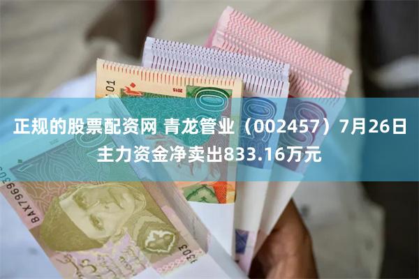 正规的股票配资网 青龙管业（002457）7月26日主力资金净卖出833.16万元