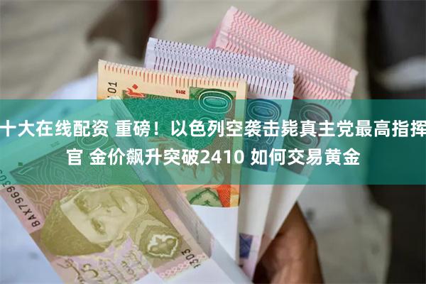 十大在线配资 重磅！以色列空袭击毙真主党最高指挥官 金价飙升突破2410 如何交易黄金