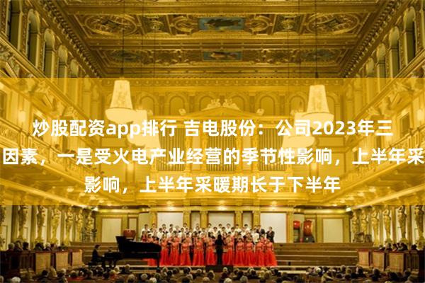 炒股配资app排行 吉电股份：公司2023年三四季度利润影响因素，一是受火电产业经营的季节性影响，上半年采暖期长于下半年