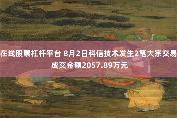 在线股票杠杆平台 8月2日科信技术发生2笔大宗交易 成交金额2057.89万元