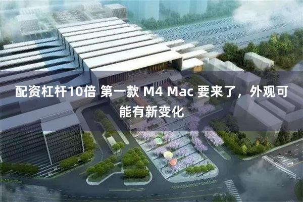 配资杠杆10倍 第一款 M4 Mac 要来了，外观可能有新变化