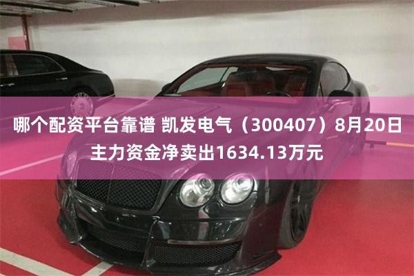 哪个配资平台靠谱 凯发电气（300407）8月20日主力资金净卖出1634.13万元