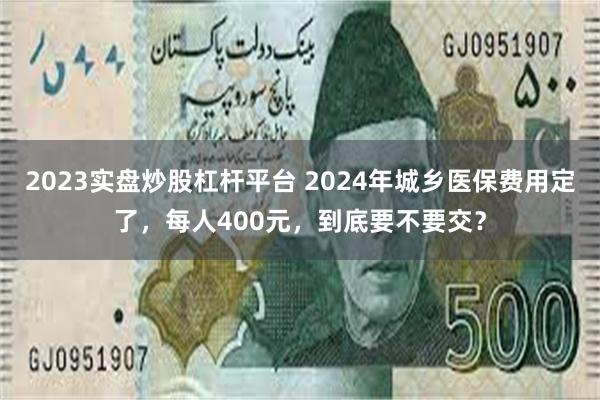 2023实盘炒股杠杆平台 2024年城乡医保费用定了，每人400元，到底要不要交？