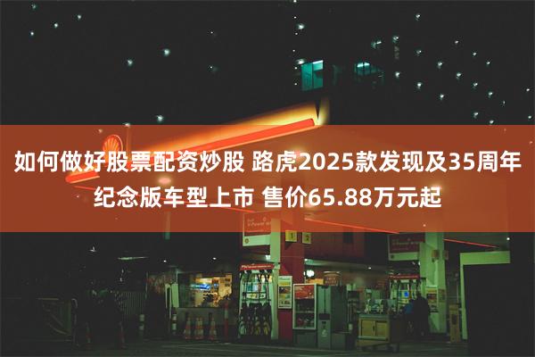 如何做好股票配资炒股 路虎2025款发现及35周年纪念版车型上市 售价65.88万元起