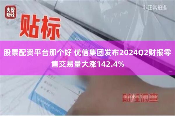 股票配资平台那个好 优信集团发布2024Q2财报　零售交易量大涨142.4%