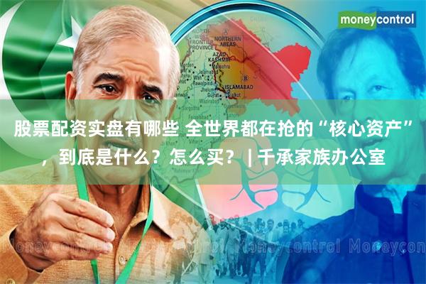 股票配资实盘有哪些 全世界都在抢的“核心资产”，到底是什么？怎么买？ | 千承家族办公室