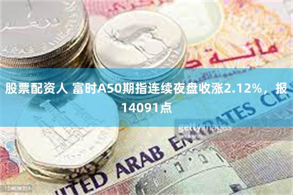 股票配资人 富时A50期指连续夜盘收涨2.12%，报14091点