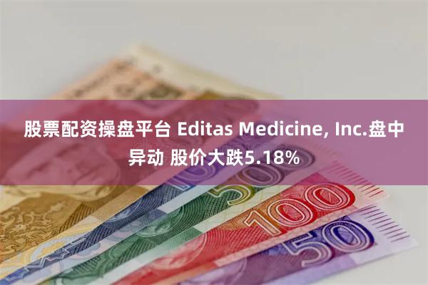 股票配资操盘平台 Editas Medicine, Inc.盘中异动 股价大跌5.18%