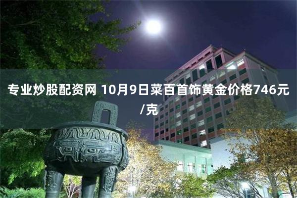 专业炒股配资网 10月9日菜百首饰黄金价格746元/克