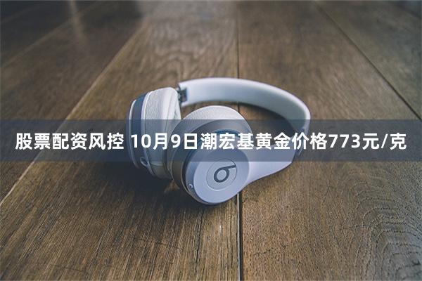 股票配资风控 10月9日潮宏基黄金价格773元/克