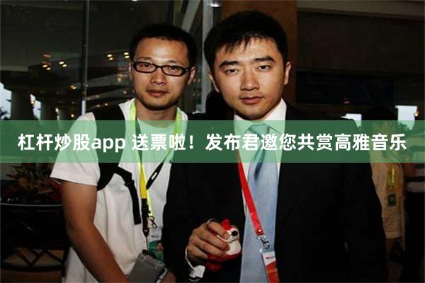 杠杆炒股app 送票啦！发布君邀您共赏高雅音乐