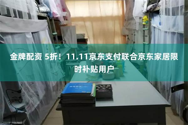 金牌配资 5折！11.11京东支付联合京东家居限时补贴用户