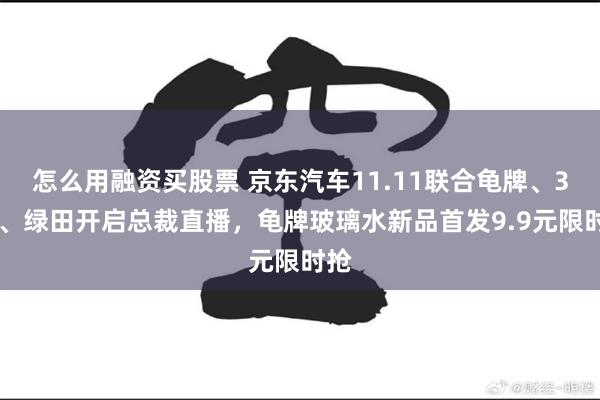 怎么用融资买股票 京东汽车11.11联合龟牌、360、绿田开启总裁直播，龟牌玻璃水新品首发9.9元限时抢