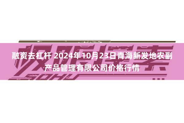 融资去杠杆 2024年10月23日青海新发地农副产品管理有限公司价格行情