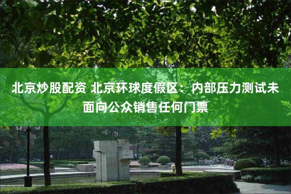 北京炒股配资 北京环球度假区：内部压力测试未面向公众销售任何门票