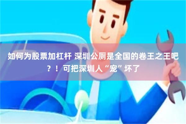 如何为股票加杠杆 深圳公厕是全国的卷王之王吧？！可把深圳人“宠”坏了